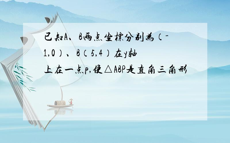 已知A、B两点坐标分别为（-1,0）、B（5,4）在y轴上在一点p,使△ABP是直角三角形