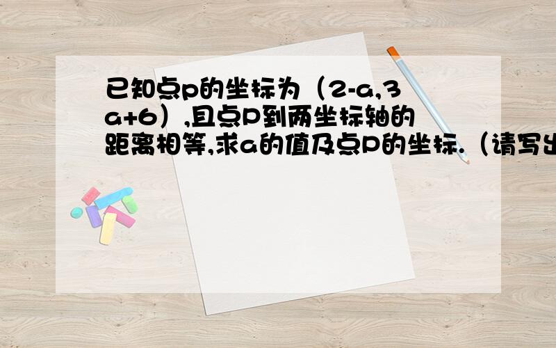 已知点p的坐标为（2-a,3a+6）,且点P到两坐标轴的距离相等,求a的值及点P的坐标.（请写出具体解答过程）