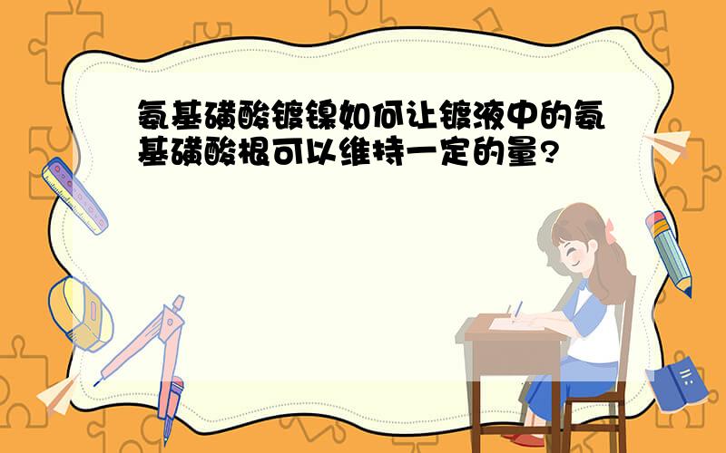 氨基磺酸镀镍如何让镀液中的氨基磺酸根可以维持一定的量?