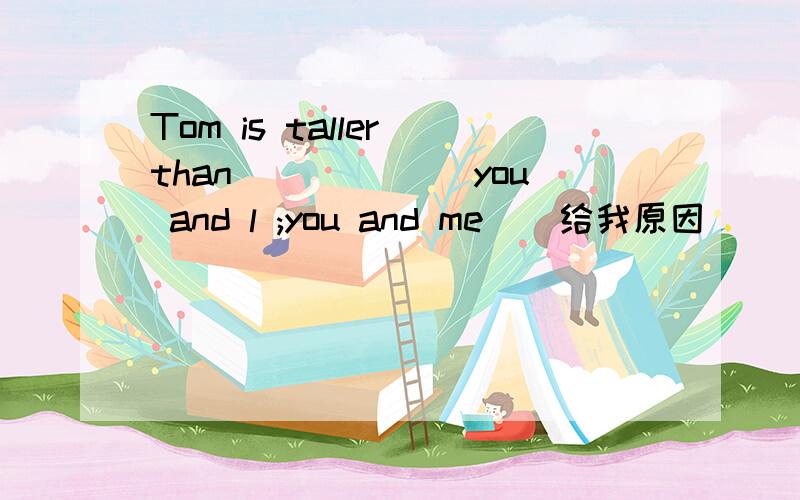 Tom is taller than _____(you and l ;you and me ) 给我原因