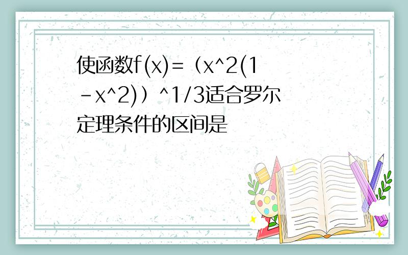 使函数f(x)=（x^2(1-x^2)）^1/3适合罗尔定理条件的区间是