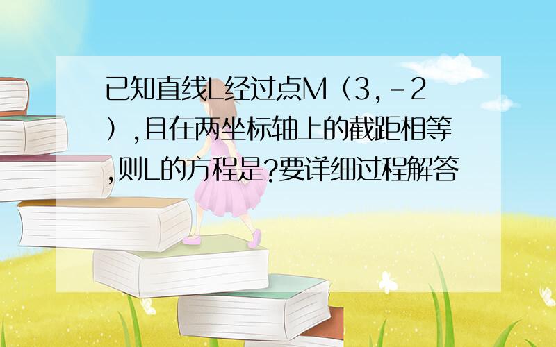 已知直线L经过点M（3,-2）,且在两坐标轴上的截距相等,则L的方程是?要详细过程解答