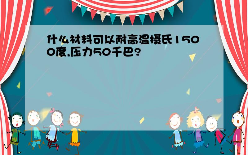 什么材料可以耐高温摄氏1500度,压力50千巴?