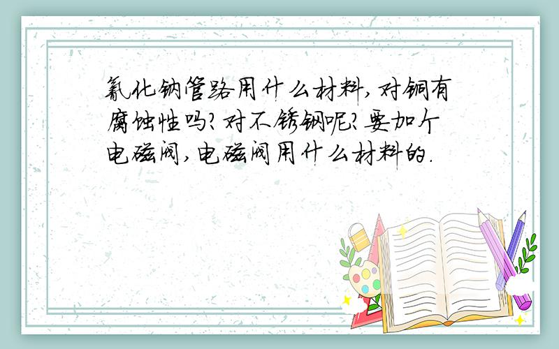 氰化钠管路用什么材料,对铜有腐蚀性吗?对不锈钢呢?要加个电磁阀,电磁阀用什么材料的.