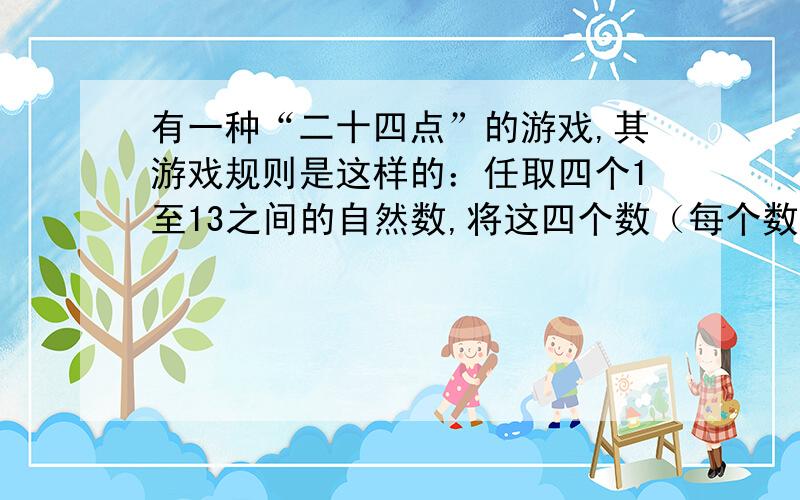 有一种“二十四点”的游戏,其游戏规则是这样的：任取四个1至13之间的自然数,将这四个数（每个数用且只能