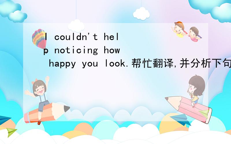 I couldn't help noticing how happy you look.帮忙翻译,并分析下句子结构