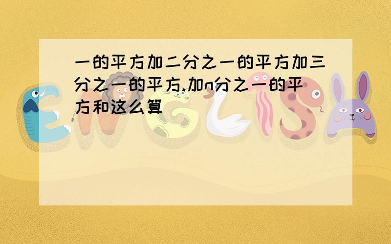 一的平方加二分之一的平方加三分之一的平方.加n分之一的平方和这么算