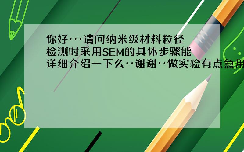 你好···请问纳米级材料粒径检测时采用SEM的具体步骤能详细介绍一下么··谢谢··做实验有点急用··