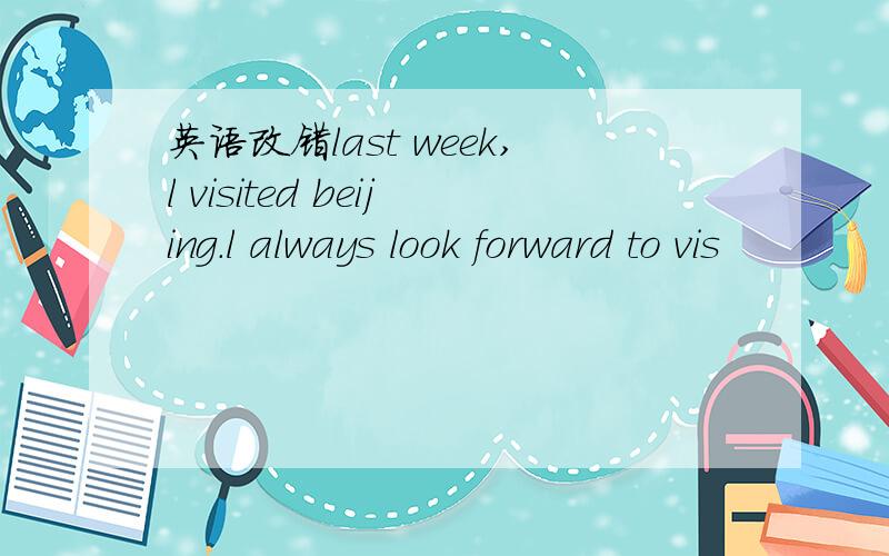 英语改错last week,l visited beijing.l always look forward to vis