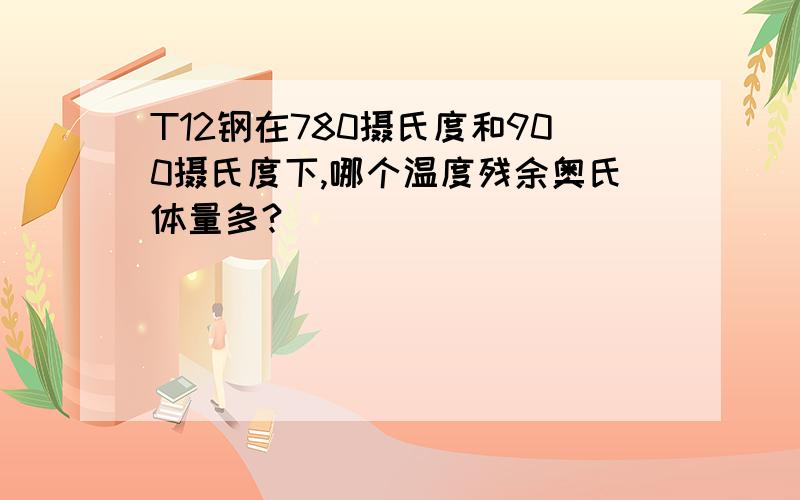 T12钢在780摄氏度和900摄氏度下,哪个温度残余奥氏体量多?