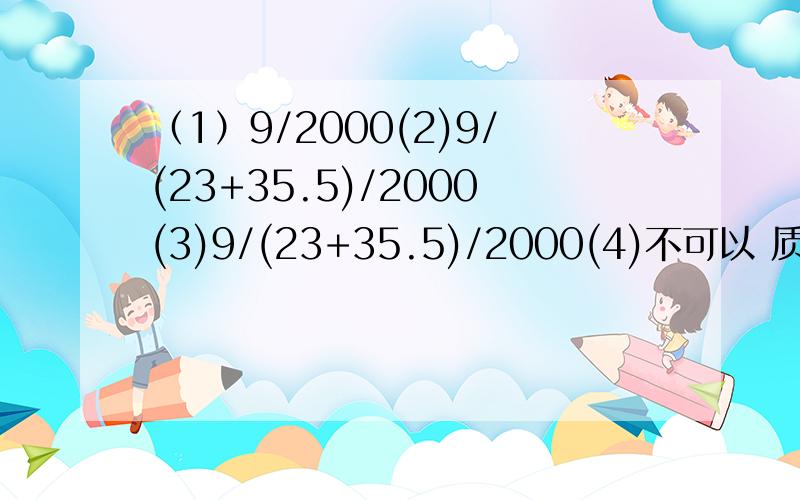 （1）9/2000(2)9/(23+35.5)/2000(3)9/(23+35.5)/2000(4)不可以 质量浓度大于