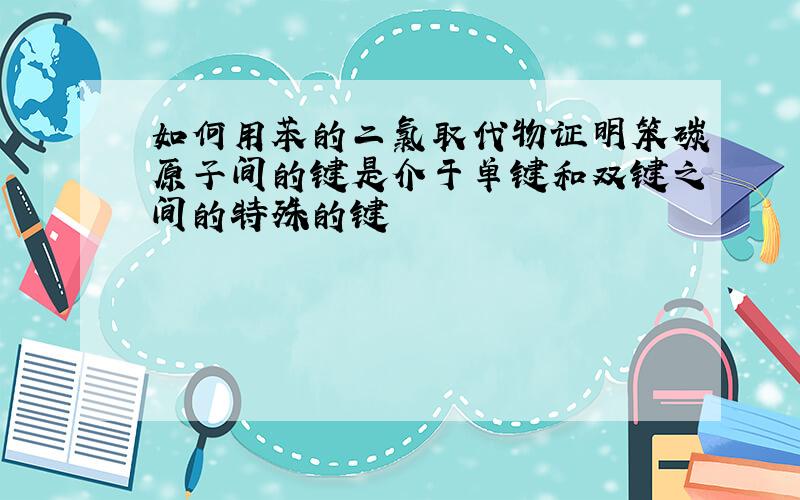 如何用苯的二氯取代物证明笨碳原子间的键是介于单键和双键之间的特殊的键