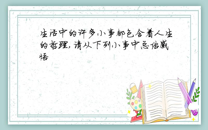 生活中的许多小事都包含着人生的哲理,请从下列小事中总结感悟