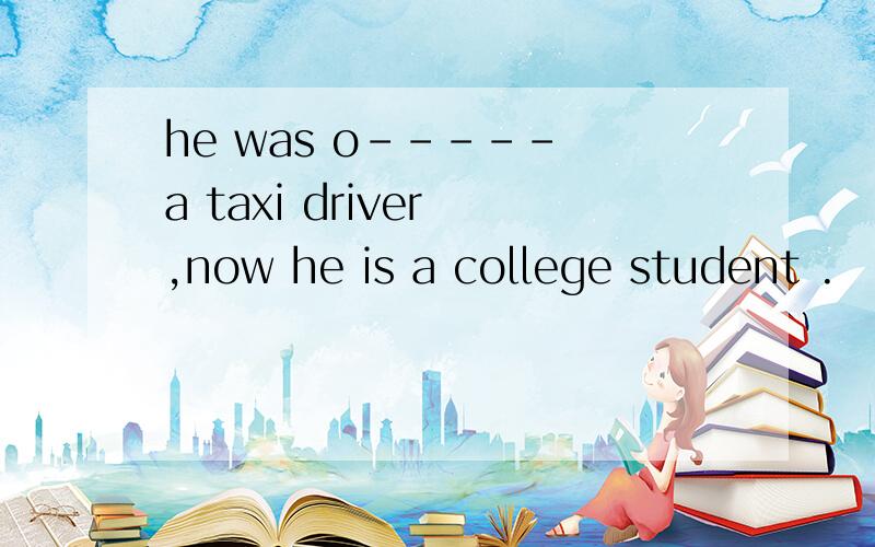 he was o----- a taxi driver ,now he is a college student .