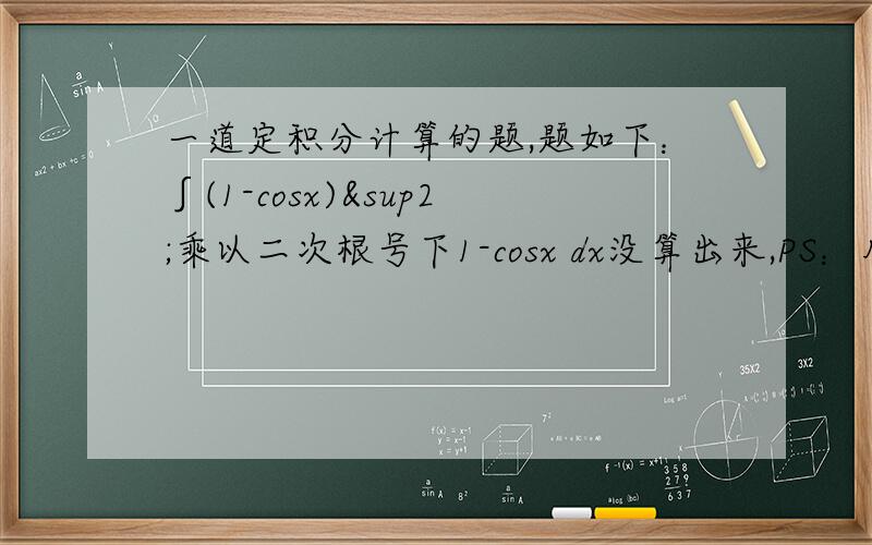 一道定积分计算的题,题如下：∫(1-cosx)²乘以二次根号下1-cosx dx没算出来,PS：用到什么三角函