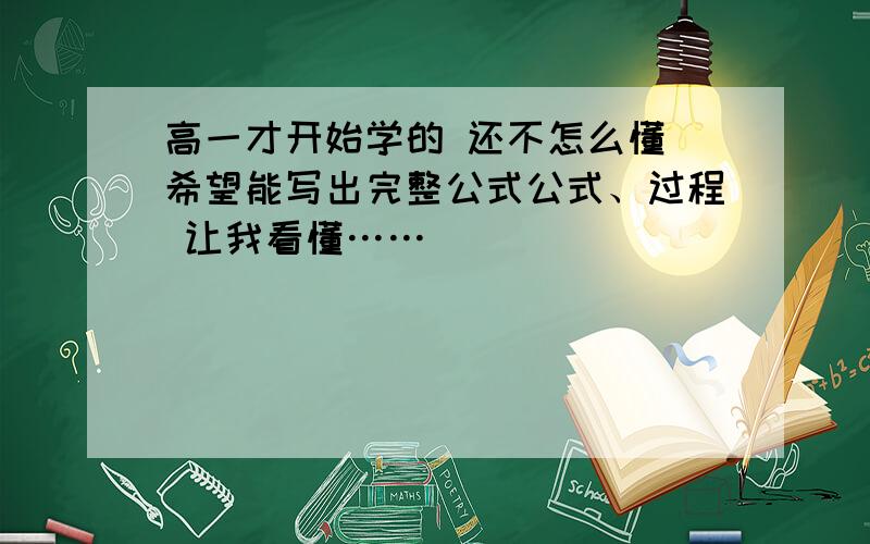 高一才开始学的 还不怎么懂 希望能写出完整公式公式、过程 让我看懂……