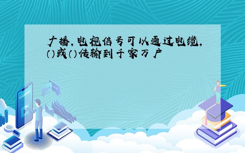 广播,电视信号可以通过电缆,（）或（）传输到千家万户