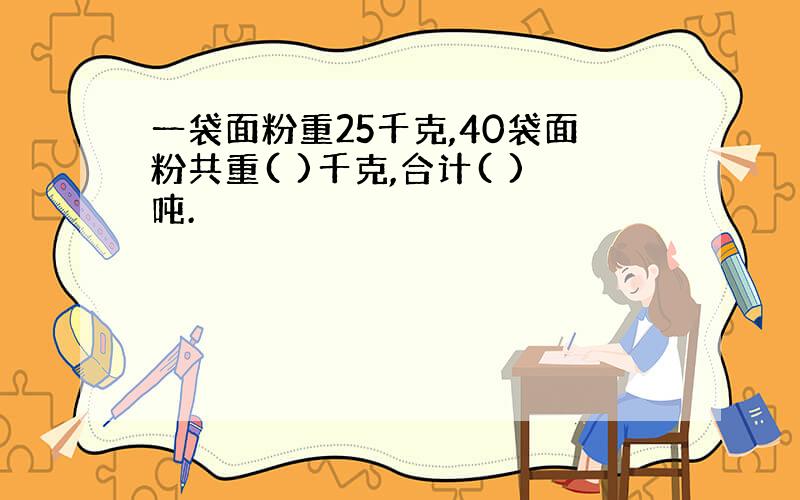 一袋面粉重25千克,40袋面粉共重( )千克,合计( )吨.