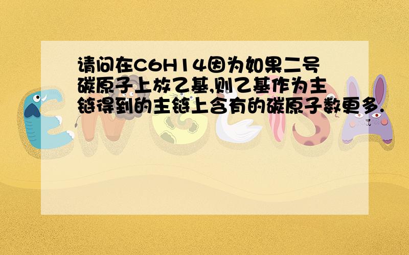 请问在C6H14因为如果二号碳原子上放乙基,则乙基作为主链得到的主链上含有的碳原子数更多.