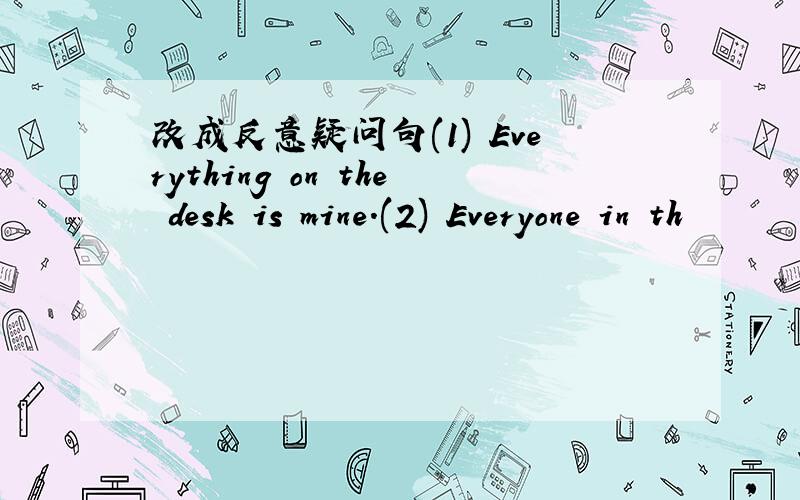 改成反意疑问句(1) Everything on the desk is mine.(2) Everyone in th