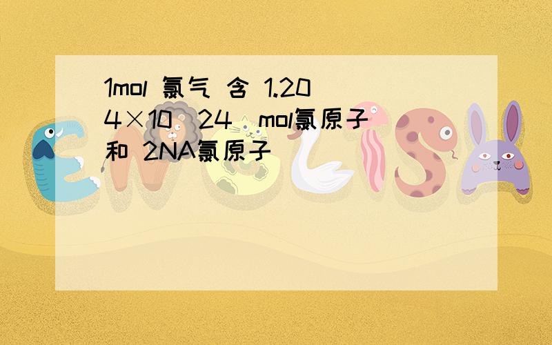 1mol 氯气 含 1.204×10（24）mol氯原子和 2NA氯原子