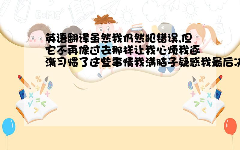 英语翻译虽然我仍然犯错误,但它不再像过去那样让我心烦我逐渐习惯了这些事情我满脑子疑惑我最后决定做的是模仿别人某人对...