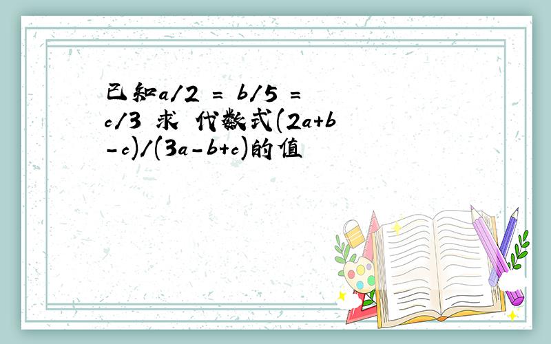 已知a/2 = b/5 = c/3 求 代数式(2a+b-c)/(3a-b+c)的值