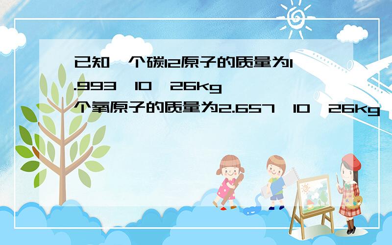 已知一个碳12原子的质量为1.993×10﹣26kg,一个氧原子的质量为2.657×10﹣26kg,求碳原子的相对原子质