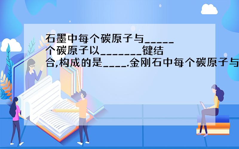 石墨中每个碳原子与_____个碳原子以_______键结合,构成的是____.金刚石中每个碳原子与____个碳原子以__