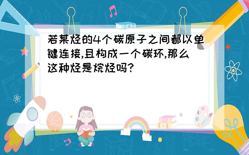 若某烃的4个碳原子之间都以单键连接,且构成一个碳环,那么这种烃是烷烃吗?