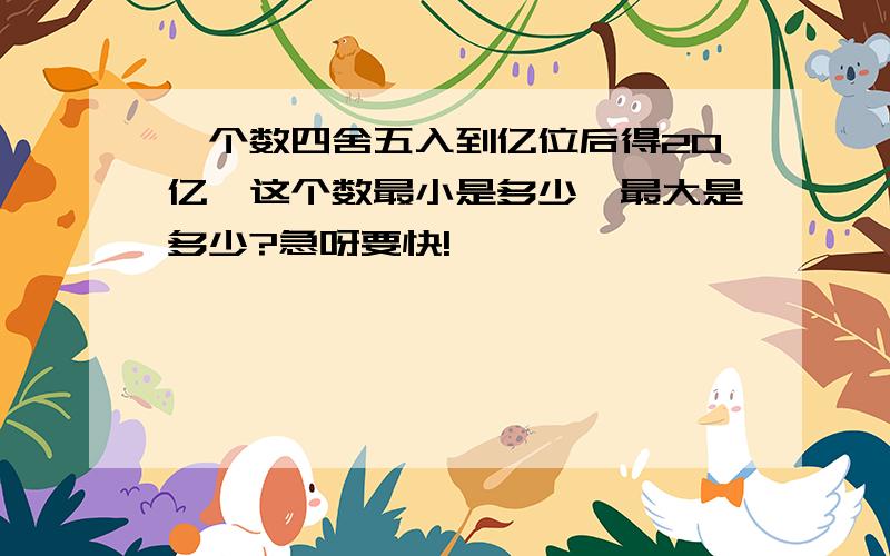 一个数四舍五入到亿位后得20亿,这个数最小是多少,最大是多少?急呀要快!