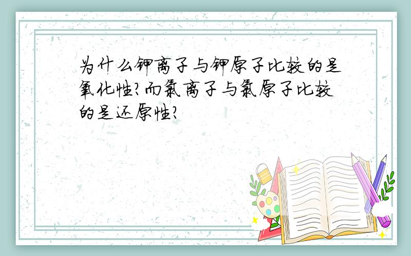 为什么钾离子与钾原子比较的是氧化性?而氯离子与氯原子比较的是还原性?