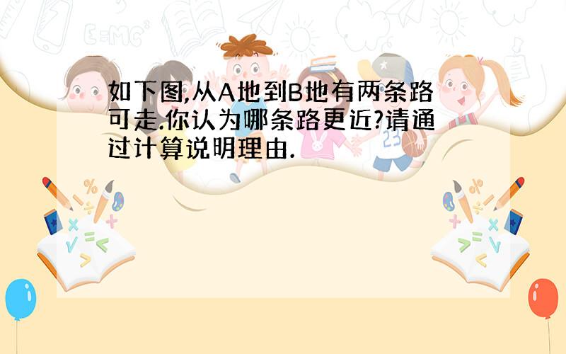 如下图,从A地到B地有两条路可走.你认为哪条路更近?请通过计算说明理由.