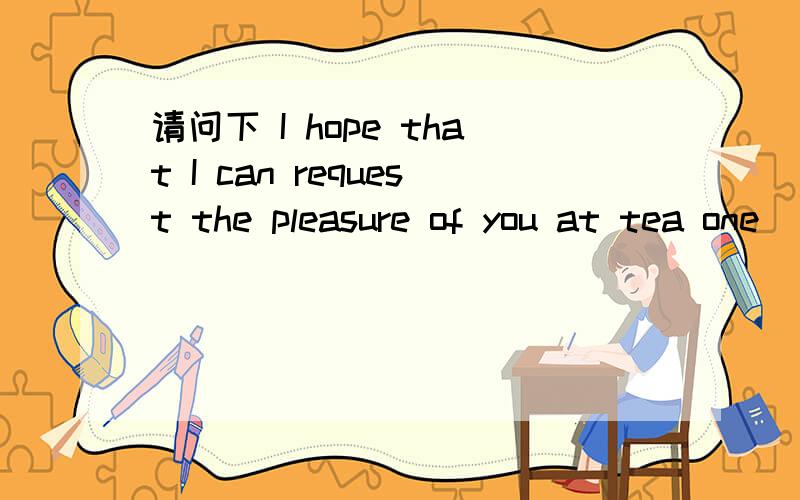 请问下 I hope that I can request the pleasure of you at tea one