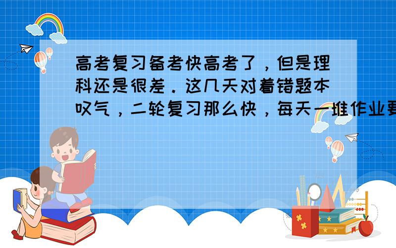 高考复习备考快高考了，但是理科还是很差。这几天对着错题本叹气，二轮复习那么快，每天一堆作业要写，如果花费时间改错题，又实