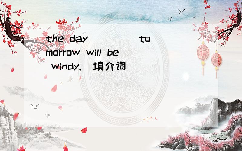 the day ____tomorrow will be windy.(填介词）