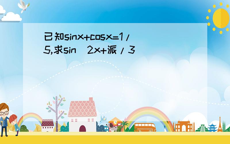 已知sinx+cosx=1/5,求sin(2x+派/3)