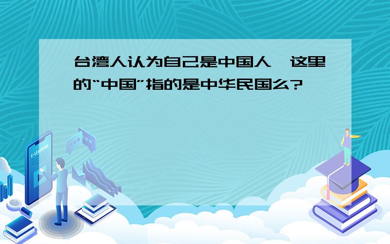 台湾人认为自己是中国人,这里的“中国”指的是中华民国么?