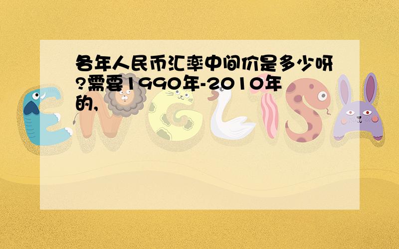 各年人民币汇率中间价是多少呀?需要1990年-2010年的,