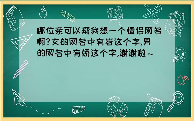 哪位亲可以帮我想一个情侣网名啊?女的网名中有岩这个字,男的网名中有娇这个字,谢谢啦～