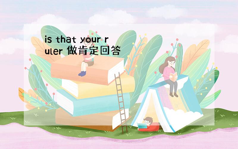 is that your ruler 做肯定回答