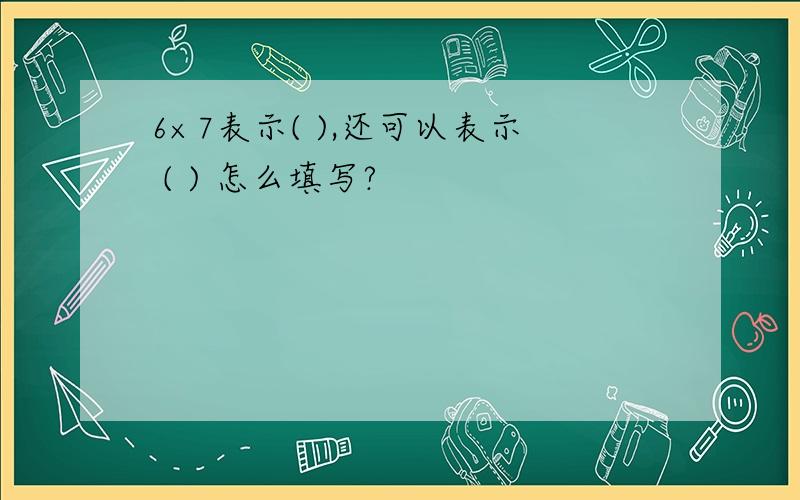 6×7表示( ),还可以表示 ( ) 怎么填写?