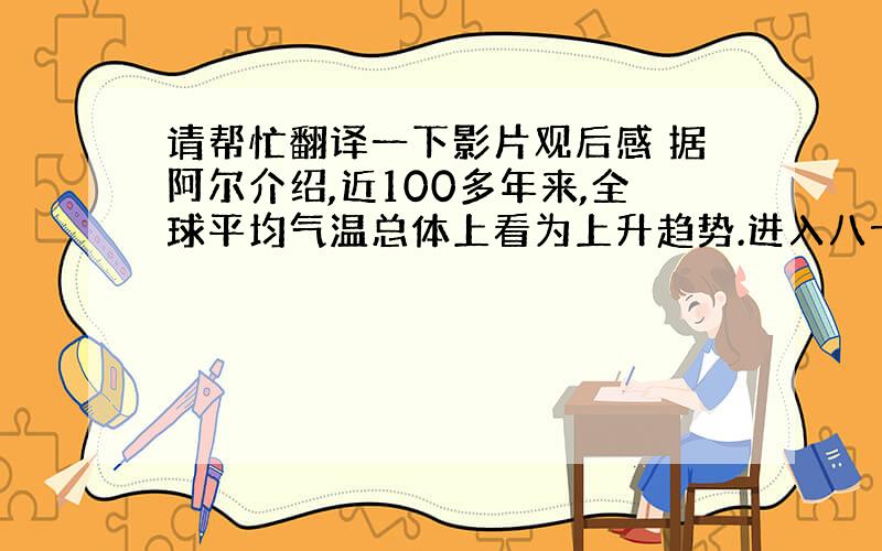 请帮忙翻译一下影片观后感 据阿尔介绍,近100多年来,全球平均气温总体上看为上升趋势.进入八十年代后,全球气温明显上升.