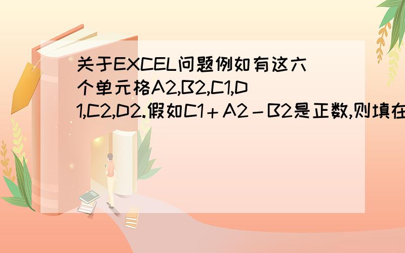 关于EXCEL问题例如有这六个单元格A2,B2,C1,D1,C2,D2.假如C1＋A2－B2是正数,则填在C2,负数填在