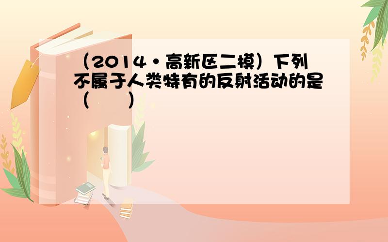 （2014•高新区二模）下列不属于人类特有的反射活动的是（　　）