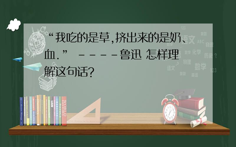 “我吃的是草,挤出来的是奶、血.” ----鲁迅 怎样理解这句话?