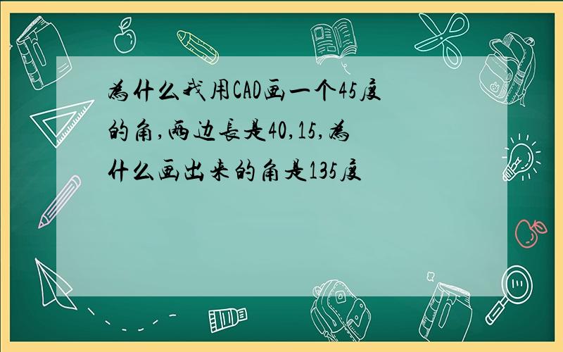 为什么我用CAD画一个45度的角,两边长是40,15,为什么画出来的角是135度