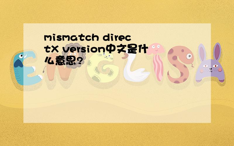 mismatch directX version中文是什么意思?