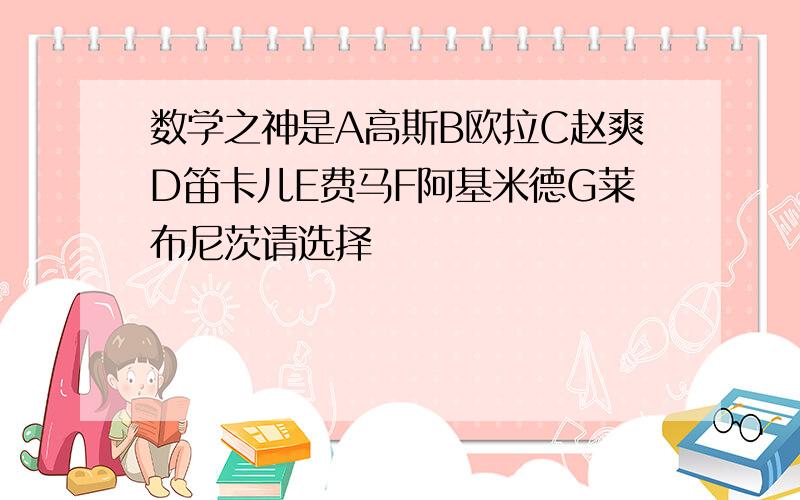 数学之神是A高斯B欧拉C赵爽D笛卡儿E费马F阿基米德G莱布尼茨请选择