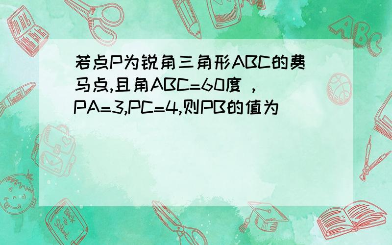 若点P为锐角三角形ABC的费马点,且角ABC=60度 ,PA=3,PC=4,则PB的值为________；